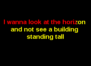 I wanna look at the horizon
and not see a building

standing tall