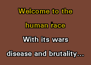 Welcome to the
human race

With its wars

disease and brutality...