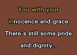 You with your

innocence and grace

There's still some pride

and dignity..