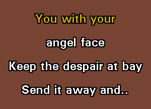 You with your

angel face

Keep the despair at bay

Send it away and..