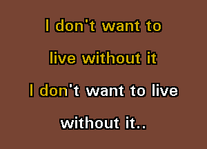 I don't want to

live without it

I don't want to live

without it..