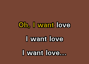 Oh, I want love

I want love

I want love...