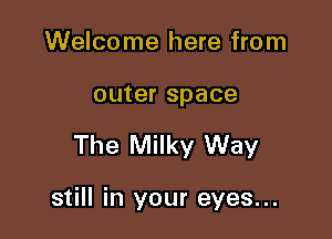 Welcome here from

outer space

The Milky Way

still in your eyes...