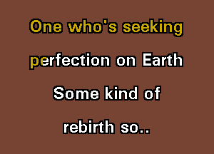 One who's seeking

perfection on Earth
Some kind of

rebirth so..