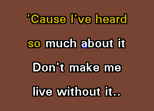 'Cause I've heard
so much about it

Don't make me

live without it..