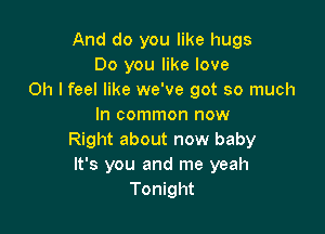 And do you like hugs
Do you like love
Oh I feel like we've got so much
In common now

Right about now baby
It's you and me yeah
Tonight