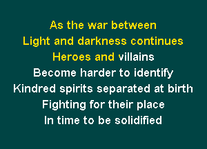 As the war between
Light and darkness continues
Heroes and villains
Become harder to identify
Kindred spirits separated at birth
Fighting for their place
In time to be solidified