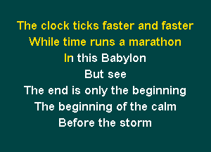 The clock ticks faster and faster
While time runs a marathon
In this Babylon
But see
The end is only the beginning
The beginning of the calm
Before the storm
