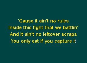 'Cause it ain't no rules
Inside this fight that we battlin'

And it ain't no leftover scraps
You only eat if you capture it