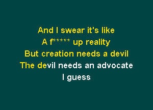 And I swear it's like
A Wm up reality
But creation needs a devil

The devil needs an advocate
lguess