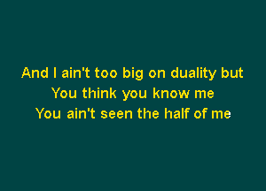 And I ain't too big on duality but
You think you know me

You ain't seen the half of me