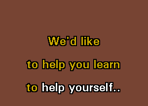 We'd like

to help you learn

to help yourself..