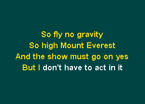 So fly no gravity
80 high Mount Everest

And the show must go on yes
But I don't have to act in it