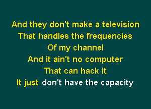 And they don't make a television
That handles the frequencies
Of my channel

And it ain't no computer
That can hack it
It just don't have the capacity