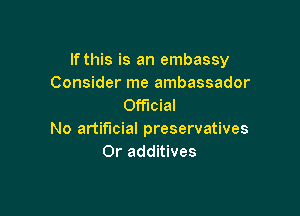 If this is an embassy
Consider me ambassador
Official

No artificial preservatives
Or additives