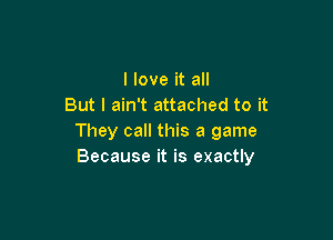 I love it all
But I ain't attached to it

They call this a game
Because it is exactly