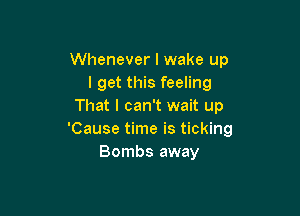 Whenever I wake up
I get this feeling
That I can't wait up

'Cause time is ticking
Bombs away