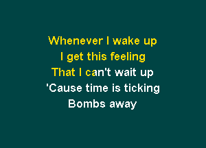 Whenever I wake up
I get this feeling
That I can't wait up

'Cause time is ticking
Bombs away