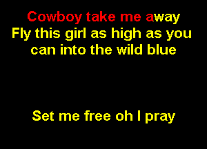 Cowboy take me away
Fly this girl as high as you
can into the wild blue

Set me free oh I pray