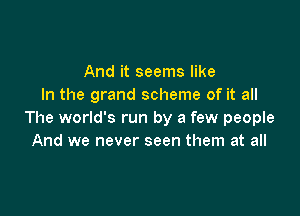 And it seems like
In the grand scheme of it all

The world's run by a few people
And we never seen them at all