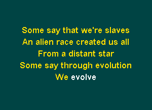 Some say that we're slaves
An alien race created us all
From a distant star

Some say through evolution
We evolve