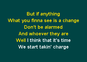 But if anything
What you funna see is a change
Don't be alarmed

And whoever they are
Well I think that it's time
We start takin' charge