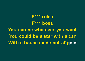 Fm rules
Fm boss
You can be whatever you want

You could be a star with a car
With a house made out of gold