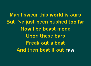 Man I swear this world is ours
But I've just been pushed too far
Now I be beast mode

Upon these bars
Freak out a beat
And then beat it out raw
