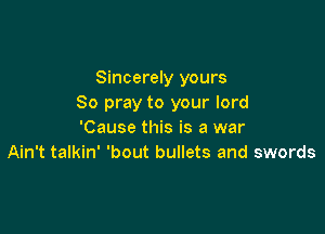 Sincerely yours
So pray to your lord

'Cause this is a war
Ain't talkin' 'bout bullets and swords