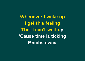 Whenever I wake up
I get this feeling
That I can't wait up

'Cause time is ticking
Bombs away