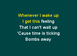 Whenever I wake up
I get this feeling
That I can't wait up

'Cause time is ticking
Bombs away