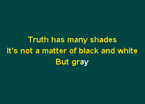 Truth has many shades
It's not a matter of black and white

But gray