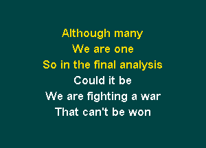 Although many
We are one
So in the final analysis

Could it be
We are fighting a war
That can't be won
