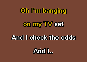 Oh I'm banging

on my TV set
And I check the odds

Arid l..