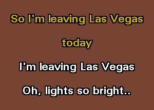 So I'm leaving Las Vegas

today

I'm leaving Las Vegas

0h, lights so bright.