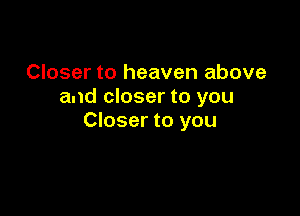 Closer to heaven above
and closer to you

Closer to you