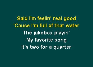 Said I'm feelin' real good
'Cause I'm full of that water
The jukebox playin'

My favorite song
It's two for a quarter