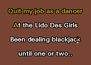 Quit my job as a dancer

At the Lido Des Girls

Been dealing blackjacf

until one or two..