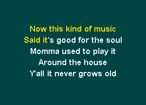 Now this kind of music
Said it's good for the soul
Momma used to play it

Around the house
Y'all it never grows old