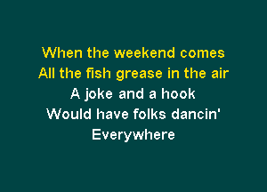 When the weekend comes
All the fish grease in the air
A joke and a hook

Would have folks dancin'
Everywhere