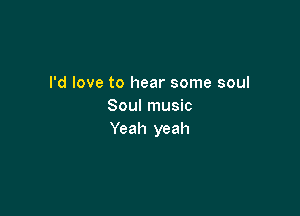 I'd love to hear some soul
Soulmusm

Yeah yeah