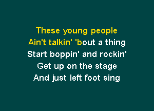 These young people
Ain't talkin' 'bout a thing
Start boppin' and rockin'

Get up on the stage
And just left foot sing