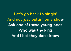 Let's go back to singin'
And not just puttin' on a show
Ask one of these young ones

Who was the king
And I bet they don't know