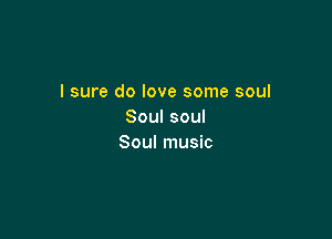 I sure do love some soul
Soul soul

Soul music