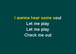 lwanna hear some soul
Let me play

Let me play
Check me out