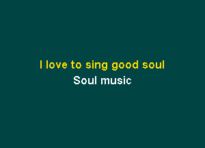 I love to sing good soul

Soul music