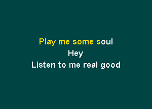 Play me some soul
Hey

Listen to me real good