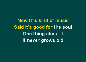 Now this kind of music
Said it's good for the soul

One thing about it
It never grows old