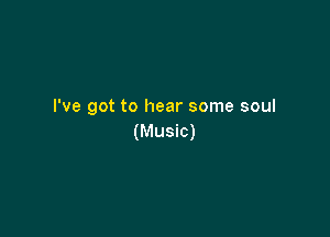 I've got to hear some soul

(Music)
