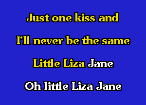 Just one kiss and

I'll never be the same

Little Liza Jane

Oh little Liza Jane l
